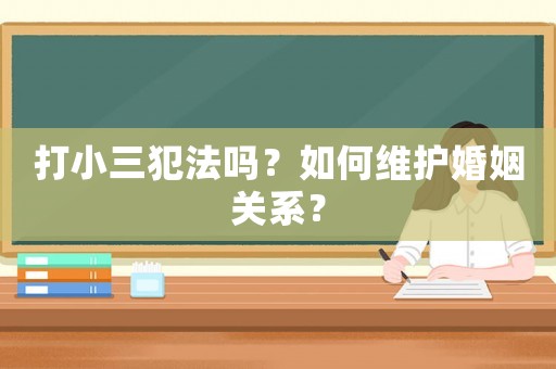 打小三犯法嗎？如何維護婚姻關系？