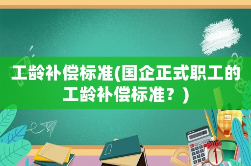 工齡補償標準(國企正式職工的工齡補償標準？)
