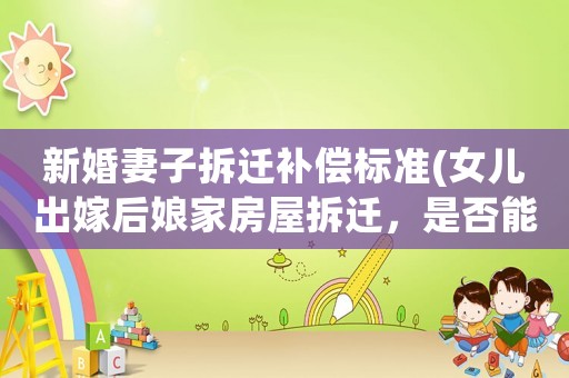 新婚妻子拆遷補償標準(女兒出嫁后娘家房屋拆遷，是否能得到補償？)