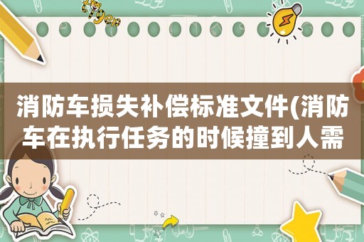 消防車損失補償標準文件(消防車在執行任務的時候撞到人需要負責嗎？急？)