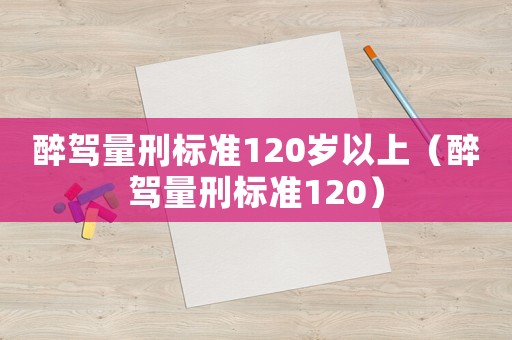 醉駕量刑標準120歲以上（醉駕量刑標準120）