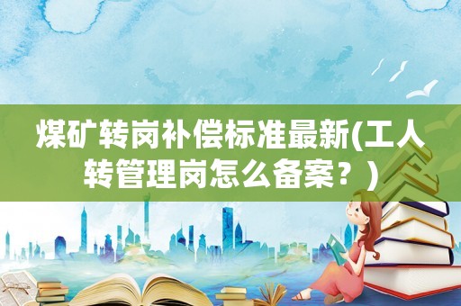 煤礦轉(zhuǎn)崗補(bǔ)償標(biāo)準(zhǔn)最新(工人轉(zhuǎn)管理崗怎么備案？)