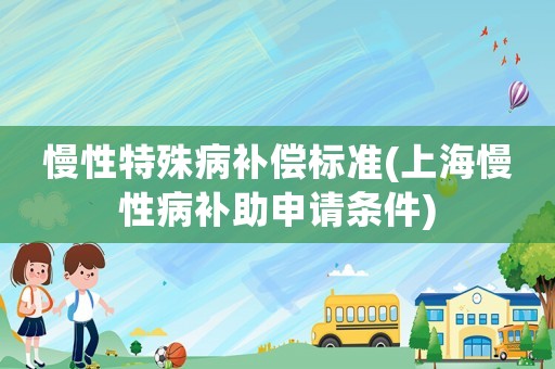 慢性特殊病補償標準(上海慢性病補助申請條件)