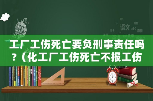 工廠工傷死亡要負刑事責任嗎?（化工廠工傷死亡不報工傷）