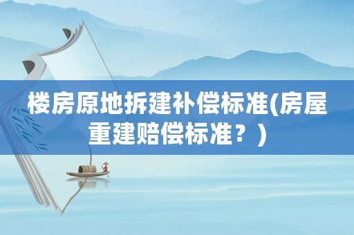 樓房原地拆建補償標準(房屋重建賠償標準？)