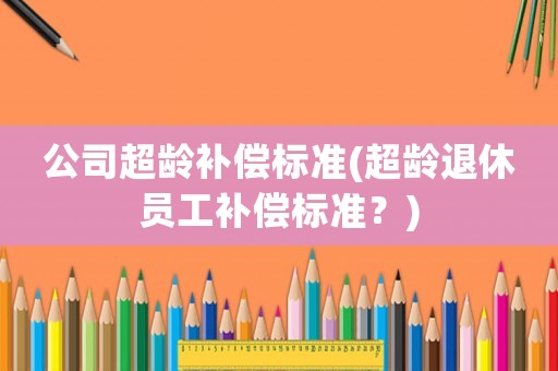 公司超齡補償標準(超齡退休員工補償標準？)