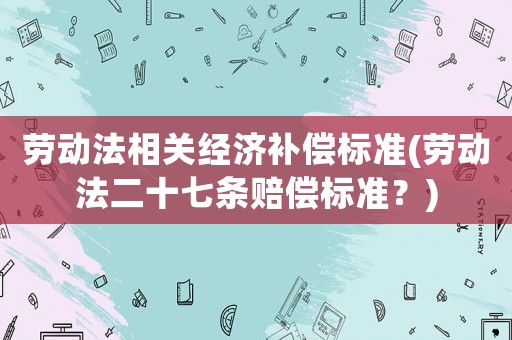 勞動法相關(guān)經(jīng)濟(jì)補(bǔ)償標(biāo)準(zhǔn)(勞動法二十七條賠償標(biāo)準(zhǔn)？)