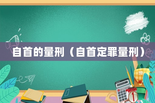 自首的量刑（自首定罪量刑）
