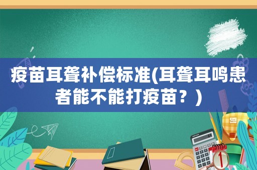 疫苗耳聾補償標(biāo)準(zhǔn)(耳聾耳鳴患者能不能打疫苗？)