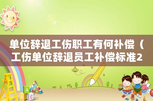 單位辭退工傷職工有何補償（工傷單位辭退員工補償標準2015）