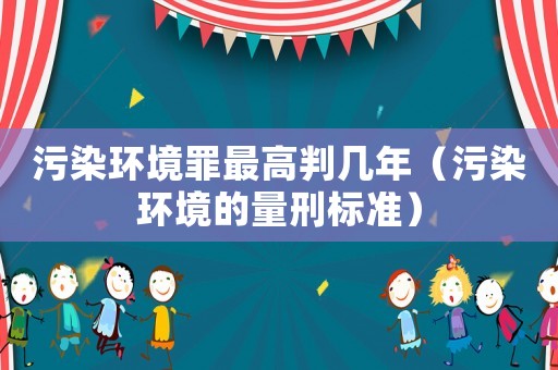 污染環境罪最高判幾年（污染環境的量刑標準）