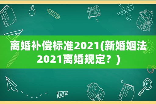離婚補償標準2021(新婚姻法2021離婚規(guī)定？)