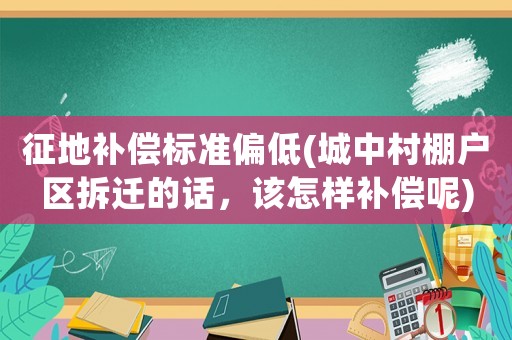 征地補(bǔ)償標(biāo)準(zhǔn)偏低(城中村棚戶區(qū)拆遷的話，該怎樣補(bǔ)償呢)