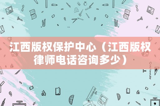 江西版權保護中心（江西版權律師電話咨詢多少）