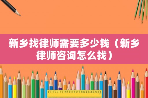 新鄉找律師需要多少錢（新鄉律師咨詢怎么找）