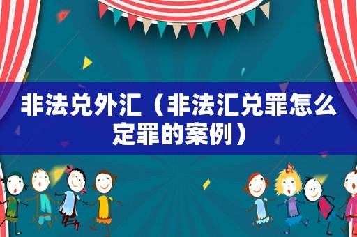 非法兌外匯（非法匯兌罪怎么定罪的案例）