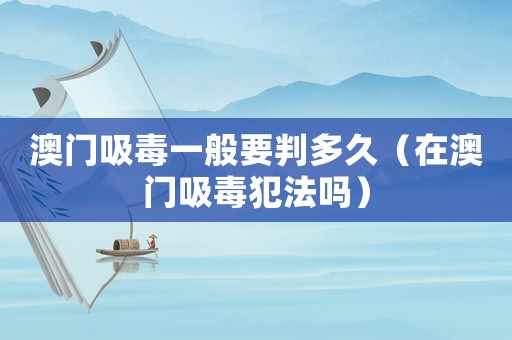 澳門吸毒一般要判多久（在澳門吸毒犯法嗎）