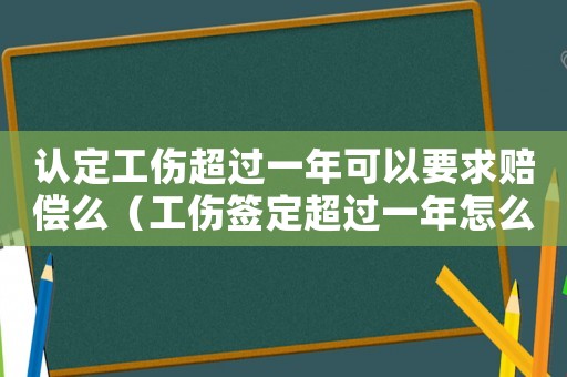 認定工傷超過一年可以要求賠償么（工傷簽定超過一年怎么辦）