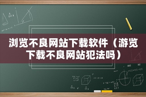 瀏覽不良網站下載軟件（游覽下載不良網站犯法嗎）