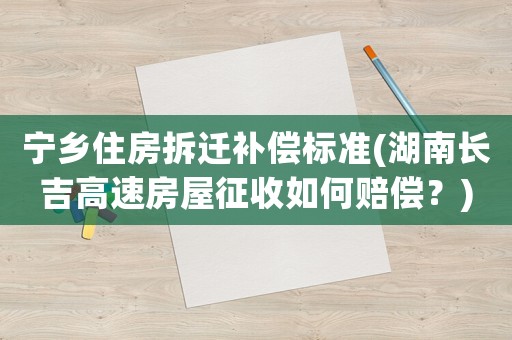 寧鄉(xiāng)住房拆遷補償標(biāo)準(zhǔn)(湖南長吉高速房屋征收如何賠償？)
