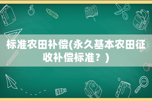 標(biāo)準(zhǔn)農(nóng)田補(bǔ)償(永久基本農(nóng)田征收補(bǔ)償標(biāo)準(zhǔn)？)