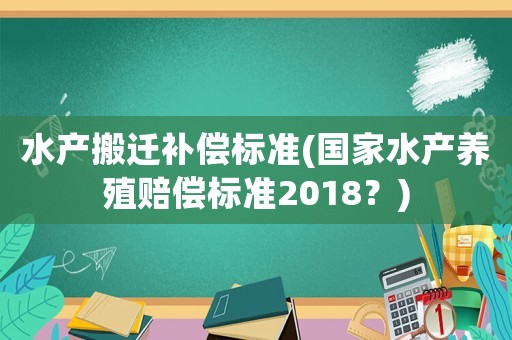 水產搬遷補償標準(國家水產養殖賠償標準2018？)