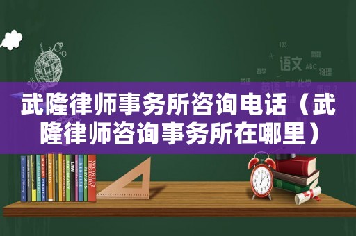 武隆律師事務所咨詢電話（武隆律師咨詢事務所在哪里）