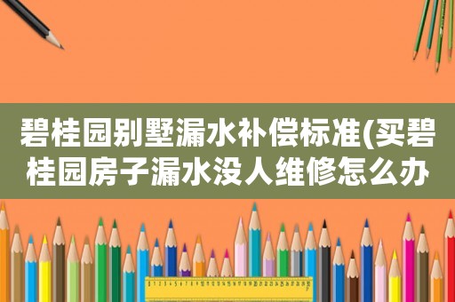 碧桂園別墅漏水補償標準(買碧桂園房子漏水沒人維修怎么辦)
