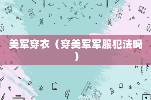 美軍穿衣（穿美軍軍服犯法嗎）