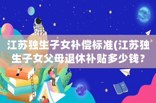江蘇獨生子女補償標準(江蘇獨生子女父母退休補貼多少錢？)