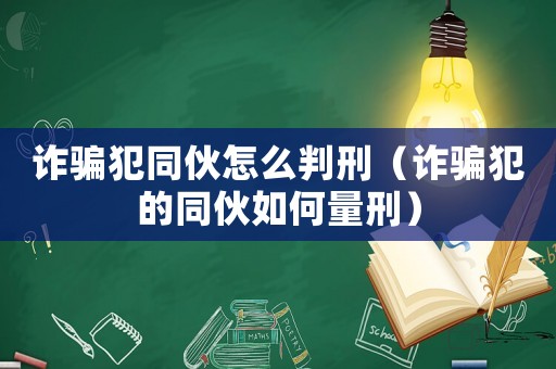 詐騙犯同伙怎么判刑（詐騙犯的同伙如何量刑）