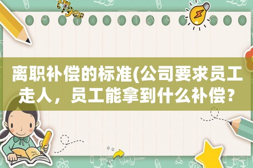 離職補償的標準(公司要求員工走人，員工能拿到什么補償？)
