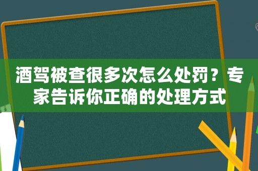 酒駕被查很多次怎么處罰？專家告訴你正確的處理方式