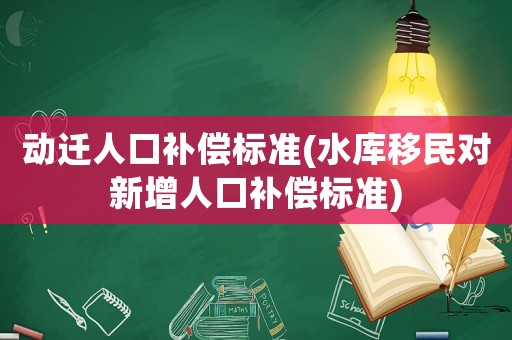 動(dòng)遷人口補(bǔ)償標(biāo)準(zhǔn)(水庫(kù)移民對(duì)新增人口補(bǔ)償標(biāo)準(zhǔn))