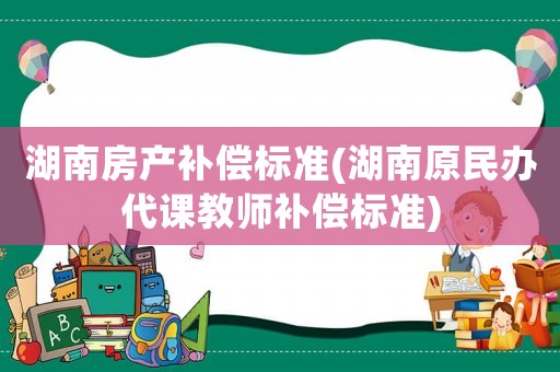 湖南房產(chǎn)補(bǔ)償標(biāo)準(zhǔn)(湖南原民辦代課教師補(bǔ)償標(biāo)準(zhǔn))