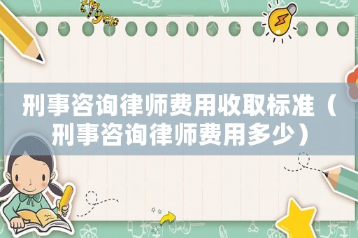 刑事咨詢律師費用收取標準（刑事咨詢律師費用多少）