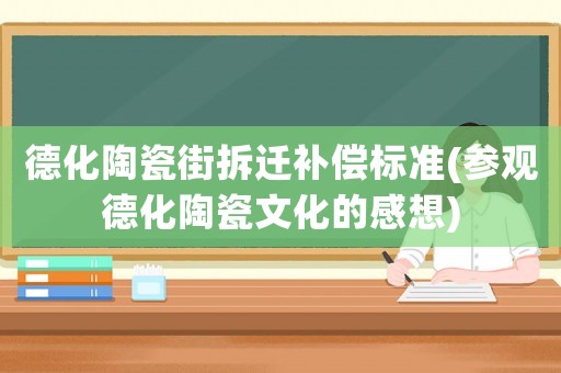 德化陶瓷街拆遷補償標準(參觀德化陶瓷文化的感想)
