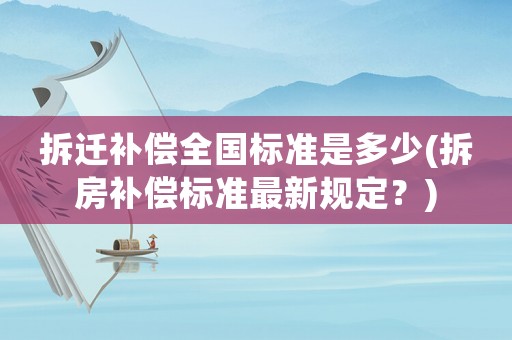 拆遷補償全國標準是多少(拆房補償標準最新規定？)