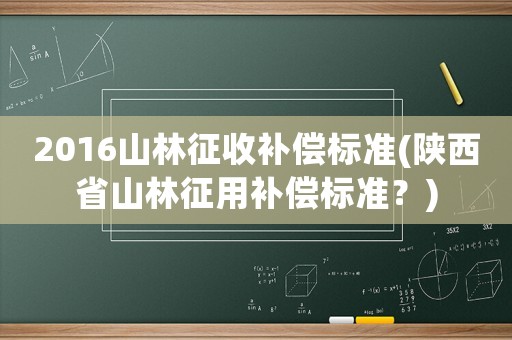 2016山林征收補(bǔ)償標(biāo)準(zhǔn)(陜西省山林征用補(bǔ)償標(biāo)準(zhǔn)？)