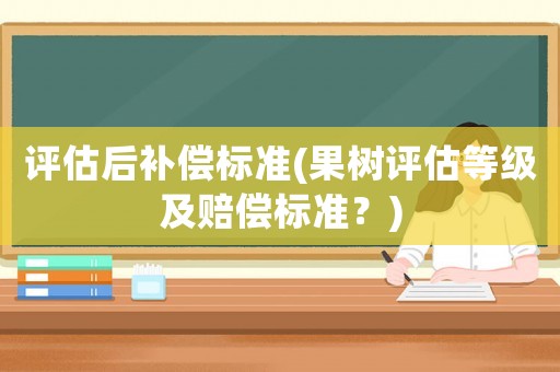 評估后補償標準(果樹評估等級及賠償標準？)