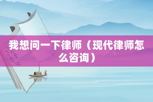我想問一下律師（現代律師怎么咨詢）