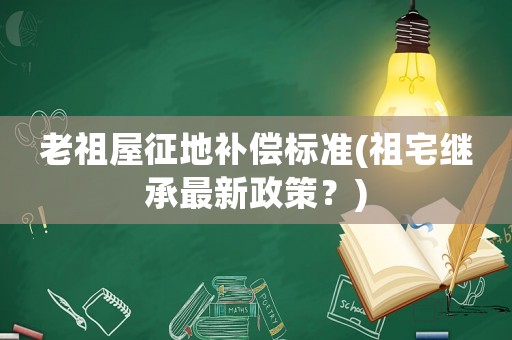 老祖屋征地補(bǔ)償標(biāo)準(zhǔn)(祖宅繼承最新政策？)