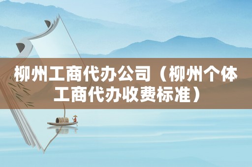 柳州工商代辦公司（柳州個體工商代辦收費(fèi)標(biāo)準(zhǔn)）