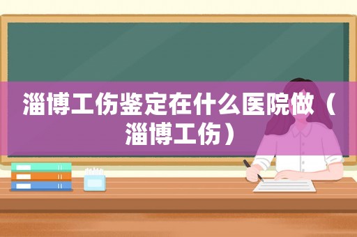 淄博工傷鑒定在什么醫院做（淄博工傷）
