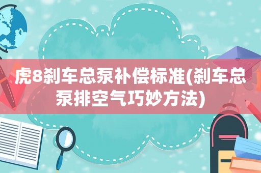 虎8剎車總泵補(bǔ)償標(biāo)準(zhǔn)(剎車總泵排空氣巧妙方法)