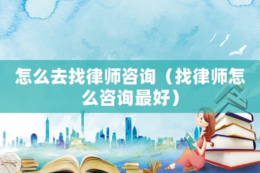 怎么去找律師咨詢(xún)（找律師怎么咨詢(xún)最好）