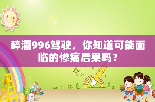醉酒996駕駛，你知道可能面臨的慘痛后果嗎？