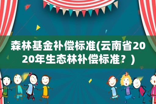 森林基金補償標準(云南省2020年生態林補償標準？)