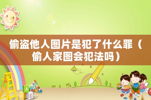 偷盜他人圖片是犯了什么罪（偷人家圖會犯法嗎）
