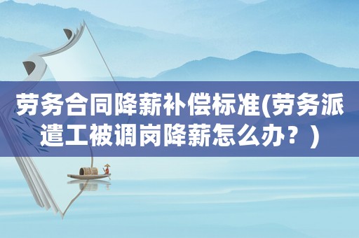 勞務(wù)合同降薪補(bǔ)償標(biāo)準(zhǔn)(勞務(wù)派遣工被調(diào)崗降薪怎么辦？)